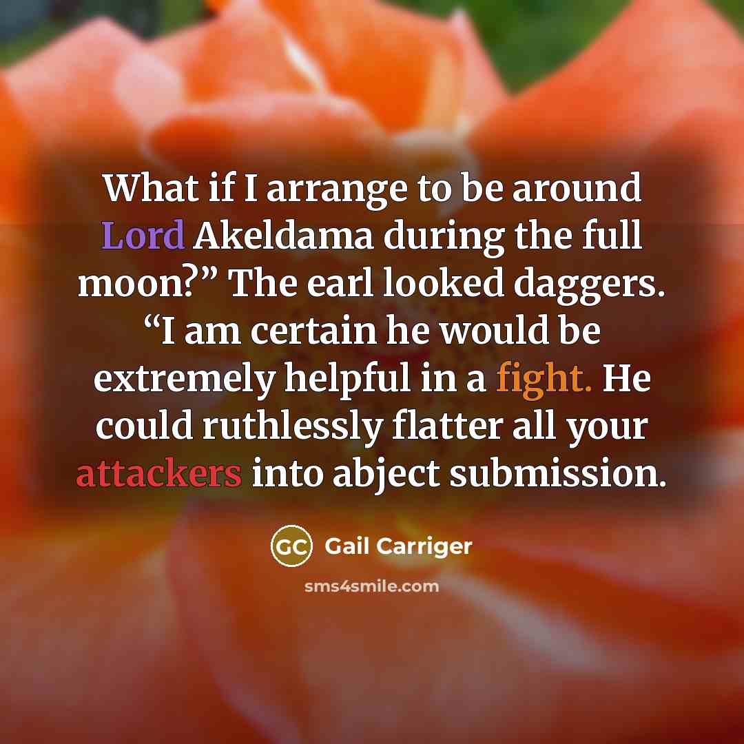 “What if I arrange to be around Lord Akeldama during the full moon?” The earl looked daggers. “I am certain he would be extremely helpful in a fight. He could ruthlessly flatter all your attackers into abject submission.” quote by Gail Carriger