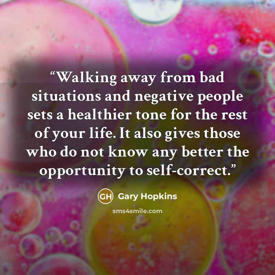 “Walking away from bad situations and negative people sets a healthier tone for the rest of your life. It also gives those who do not know any better the opportunity to self-correct.” quote by Gary Hopkins