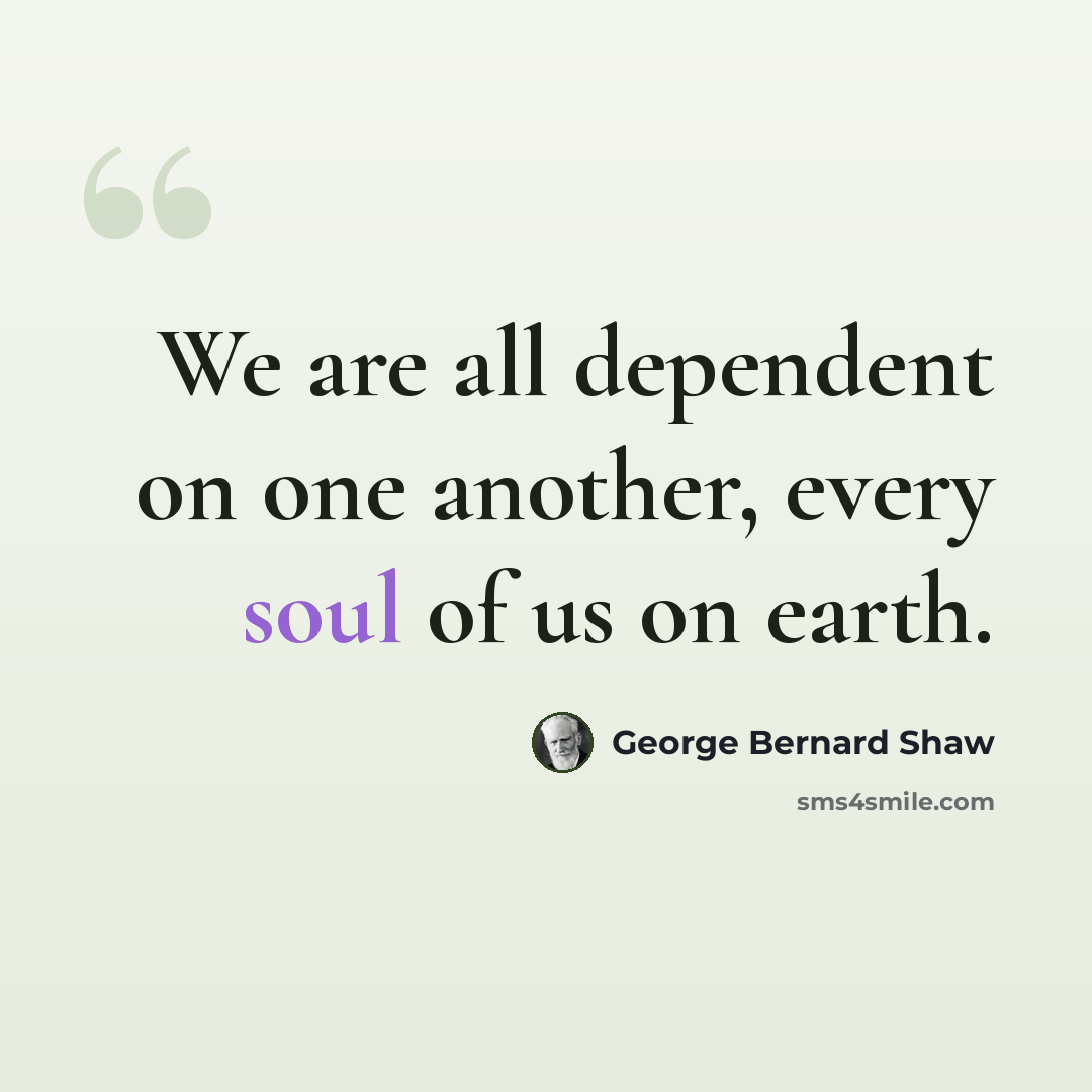“We are all dependent on one another, every soul of us on earth.” quote by George Bernard Shaw