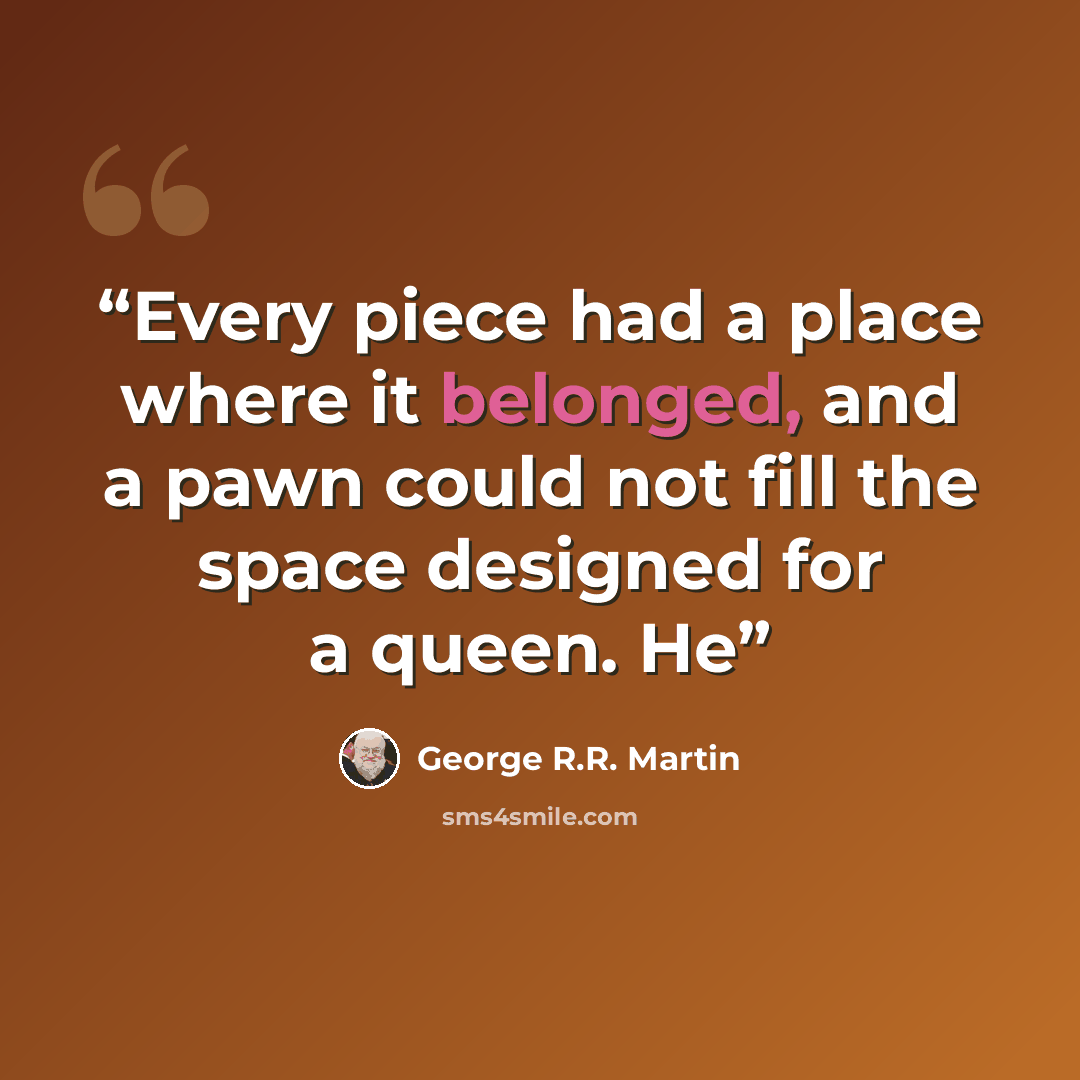 “Every piece had a place where it belonged, and a pawn could not fill the space designed for a queen. He” quote by George R.R. Martin