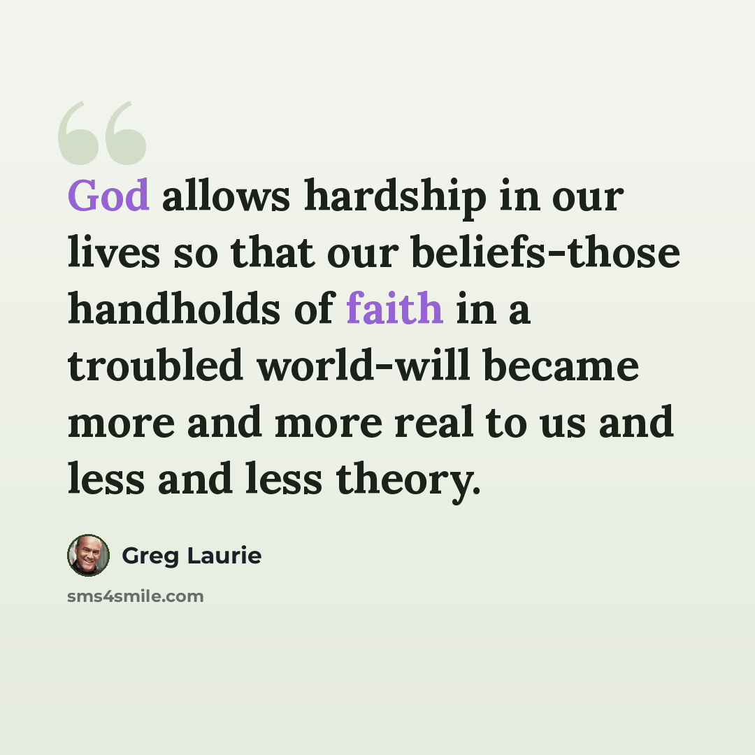 “God allows hardship in our lives so that our beliefs-those handholds of faith in a troubled world-will became more and more real to us and less and less theory.” quote by Greg Laurie