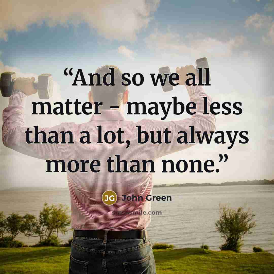 “And so we all matter - maybe less than a lot, but always more than none.” quote by John Green