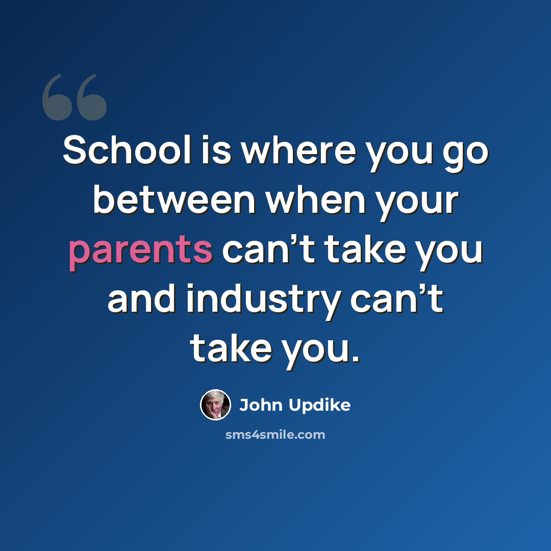 “School is where you go between when your parents can't take you and industry can't take you.” quote by John Updike
