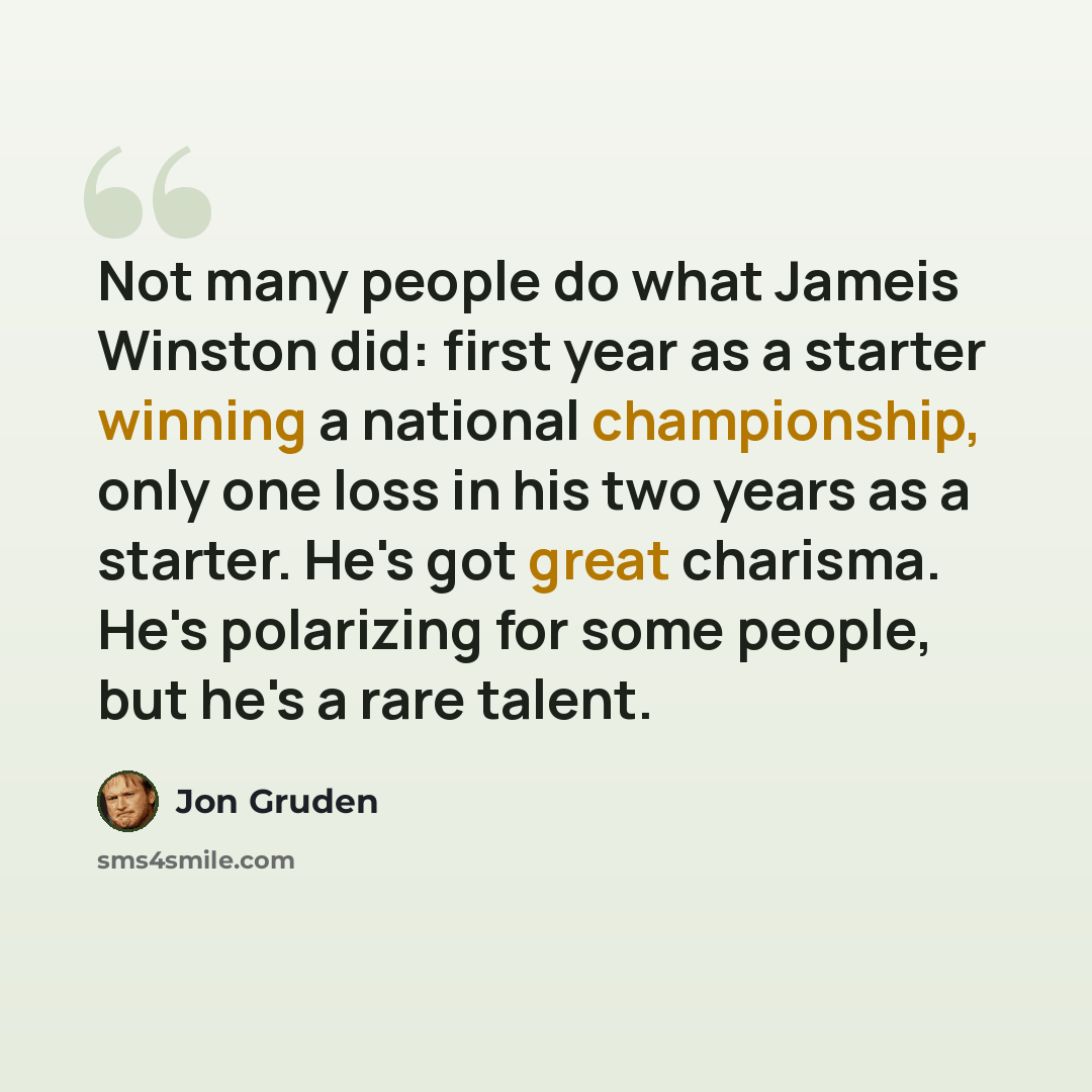 “Not many people do what Jameis Winston did: first year as a starter winning a national championship, only one loss in his two years as a starter. He's got great charisma. He's polarizing for some people, but he's a rare talent.” quote by Jon Gruden