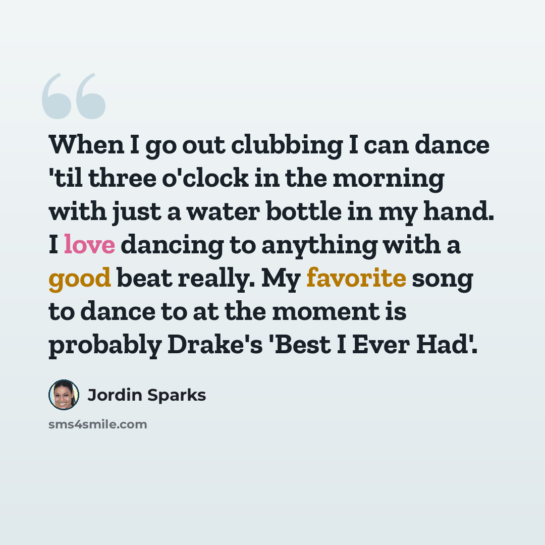 “When I go out clubbing I can dance 'til three o'clock in the morning with just a water bottle in my hand. I love dancing to anything with a good beat really. My favorite song to dance to at the moment is probably Drake's 'Best I Ever Had'.” quote by Jordin Sparks