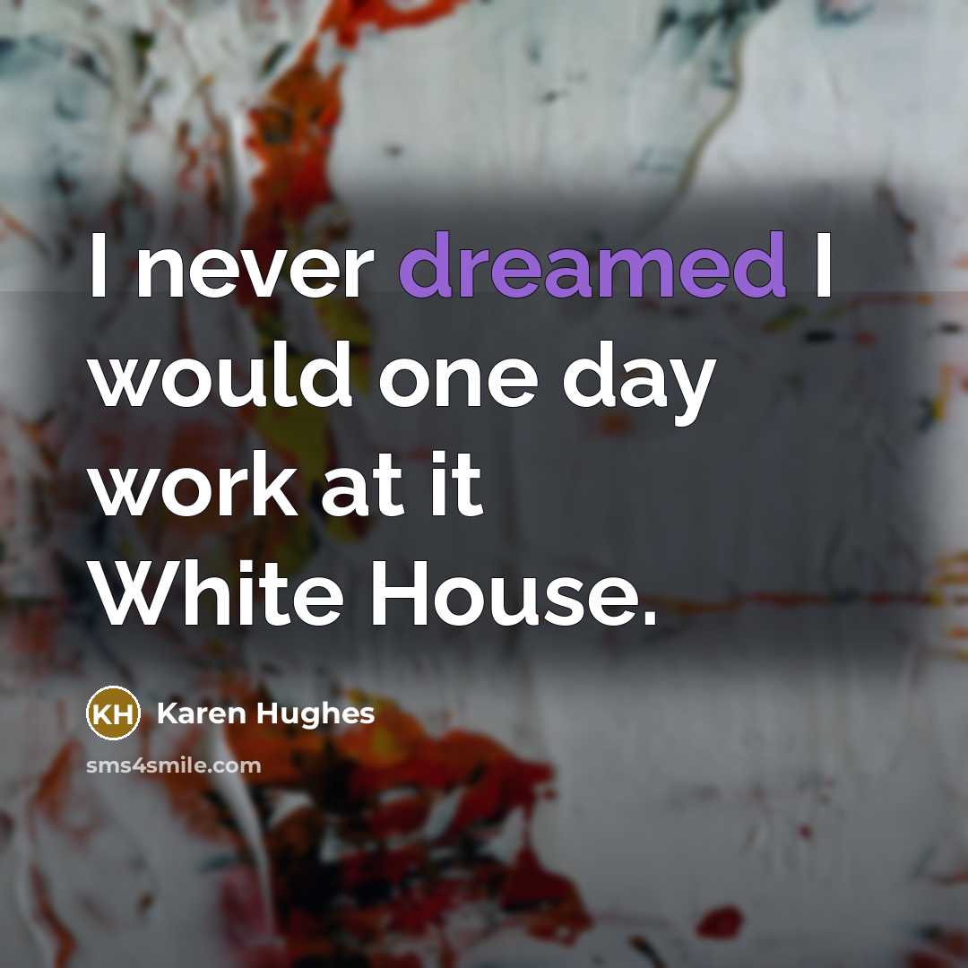 “I never dreamed I would one day work at it White House.” quote by Karen Hughes