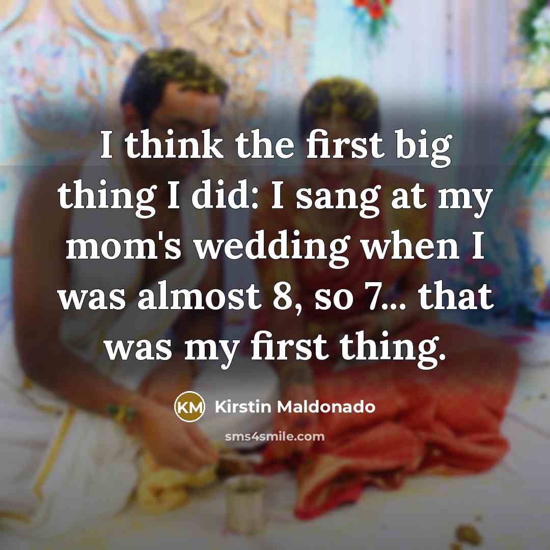 “I think the first big thing I did: I sang at my mom's wedding when I was almost 8, so 7... that was my first thing.” quote by Kirstin Maldonado