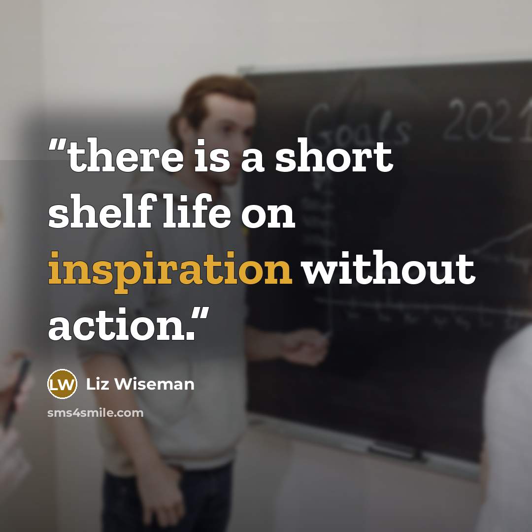 “there is a short shelf life on inspiration without action.” quote by Liz Wiseman