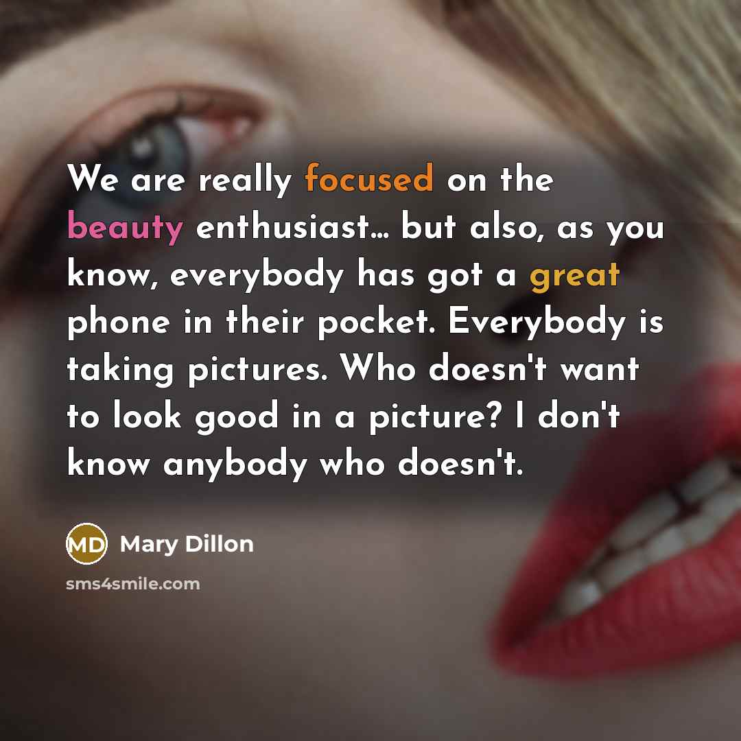 “We are really focused on the beauty enthusiast... but also, as you know, everybody has got a great phone in their pocket. Everybody is taking pictures. Who doesn't want to look good in a picture? I don't know anybody who doesn't.” quote by Mary Dillon