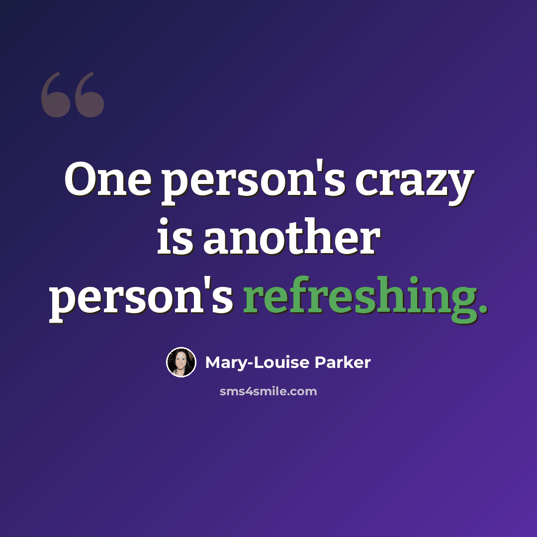 “One person's crazy is another person's refreshing.” quote by Mary-Louise Parker