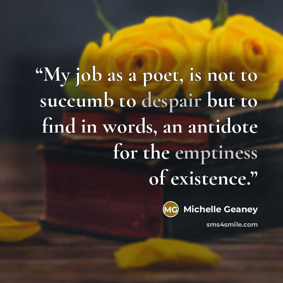 “My job as a poet, is not to succumb to despair but to find in words, an antidote for the emptiness of existence.” quote by Michelle Geaney