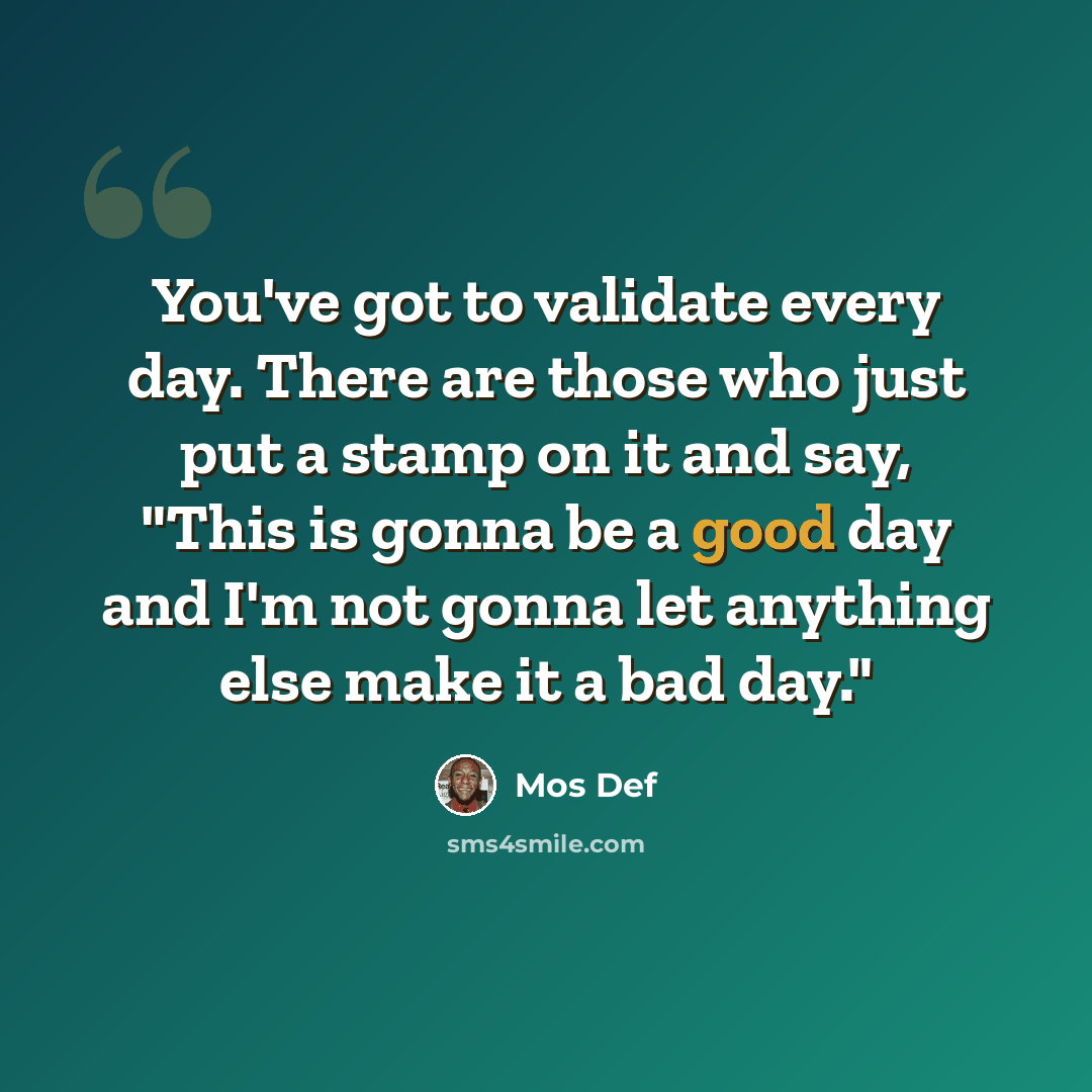 “You've got to validate every day. There are those who just put a stamp on it and say, "This is gonna be a good day and I'm not gonna let anything else make it a bad day."” quote by Mos Def