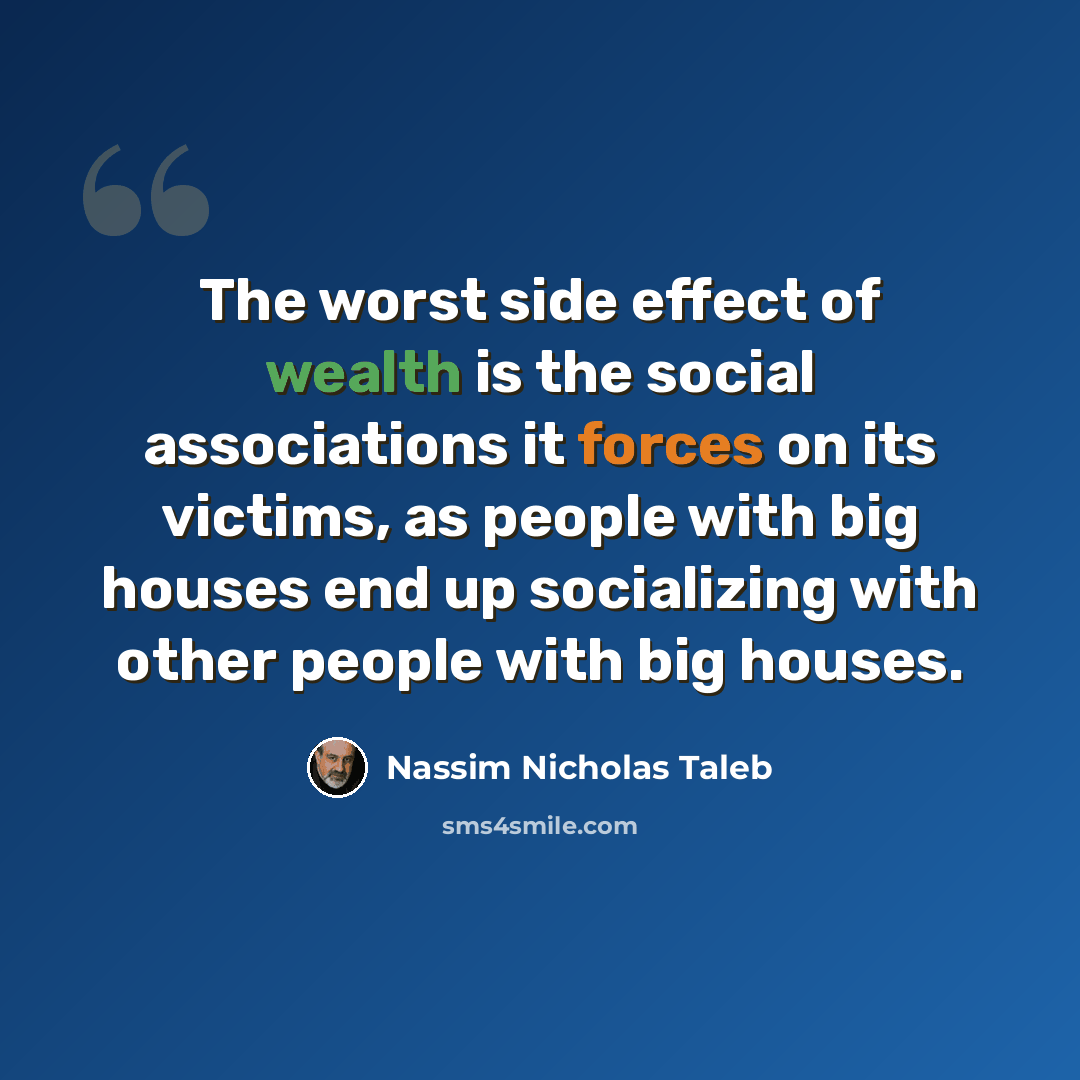 “The worst side effect of wealth is the social associations it forces on its victims, as people with big houses end up socializing with other people with big houses.” quote by Nassim Nicholas Taleb