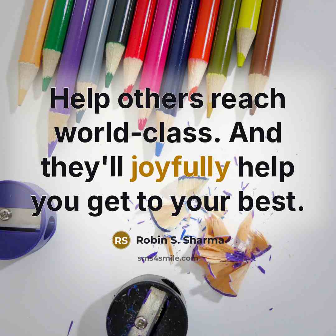 “Help others reach world-class. And they'll joyfully help you get to your best.” quote by Robin S. Sharma