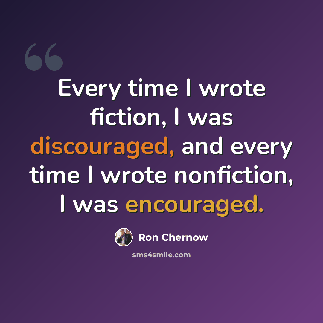 “Every time I wrote fiction, I was discouraged, and every time I wrote nonfiction, I was encouraged.” quote by Ron Chernow