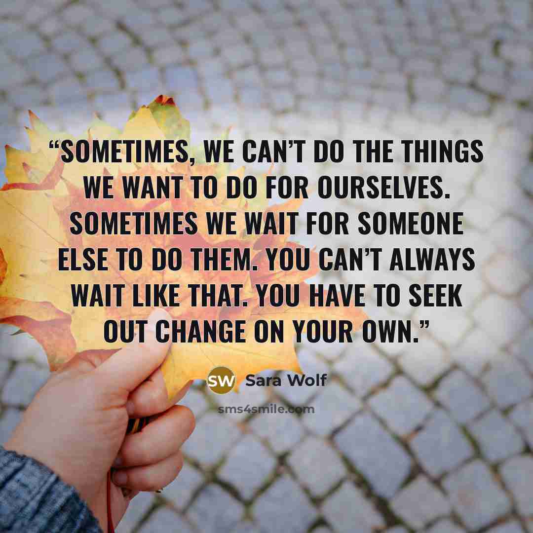 “Sometimes, we can’t do the things we want to do for ourselves. Sometimes we wait for someone else to do them. You can’t always wait like that. You have to seek out change on your own.” quote by Sara Wolf