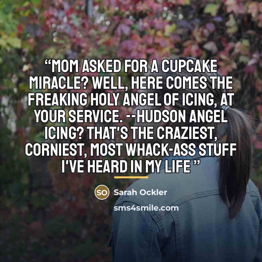 “Mom asked for a cupcake miracle? Well, here comes the freaking holy angel of icing, at your service. --Hudson Angel icing? That's the craziest, corniest, most whack-ass stuff I've heard in my life” quote by Sarah Ockler