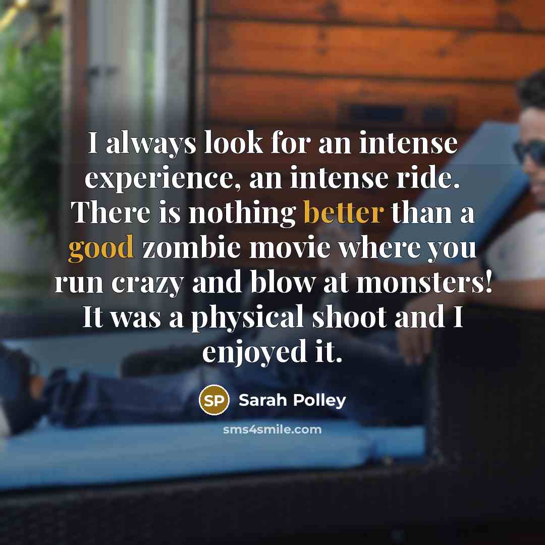 “I always look for an intense experience, an intense ride. There is nothing better than a good zombie movie where you run crazy and blow at monsters! It was a physical shoot and I enjoyed it.” quote by Sarah Polley