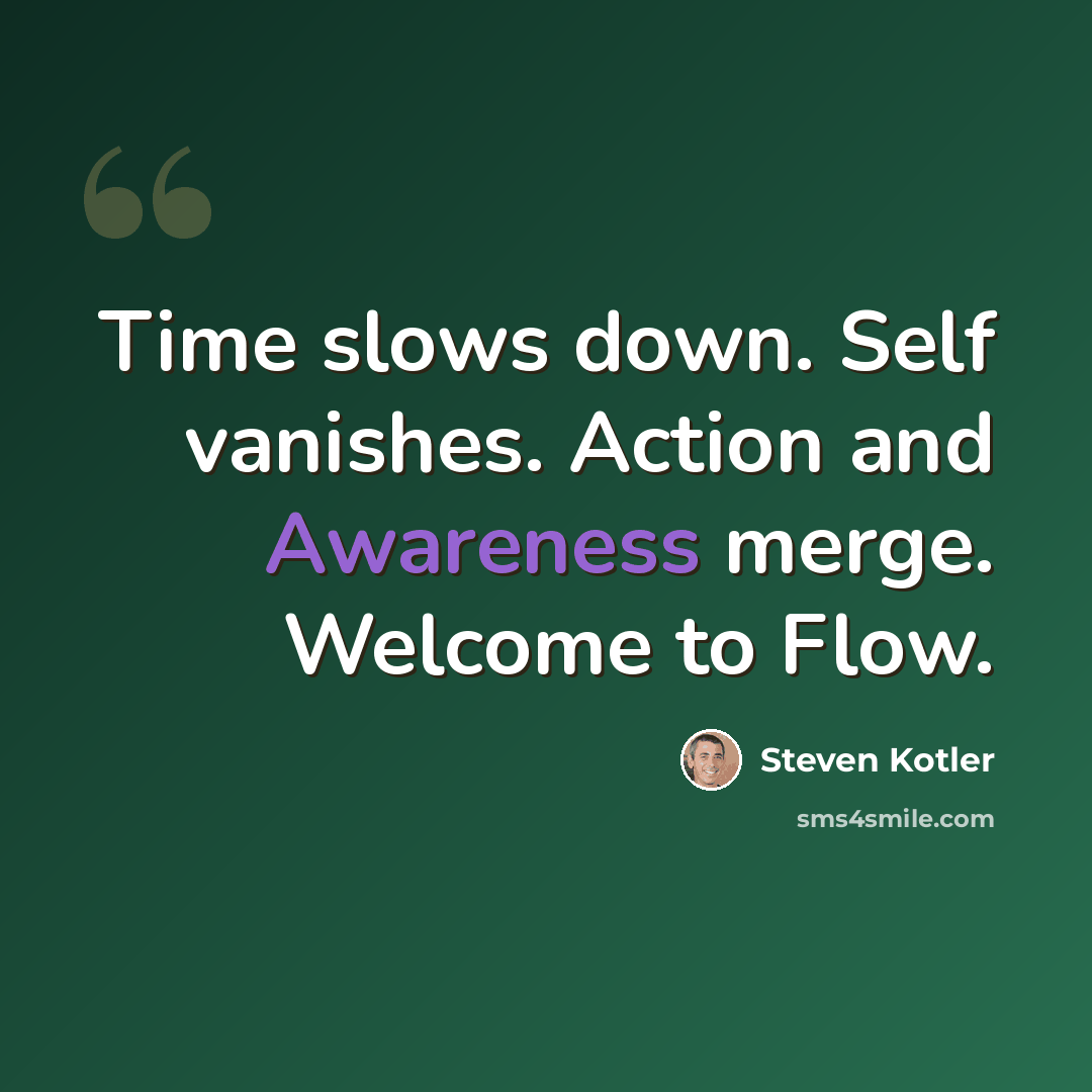“Time slows down. Self vanishes. Action and Awareness merge. Welcome to Flow.” quote by Steven Kotler