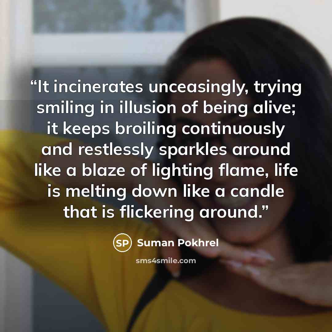 “It incinerates unceasingly, trying smiling in illusion of being alive; it keeps broiling continuously and restlessly sparkles around like a blaze of lighting flame, life is melting down like a candle that is flickering around.” quote by Suman Pokhrel