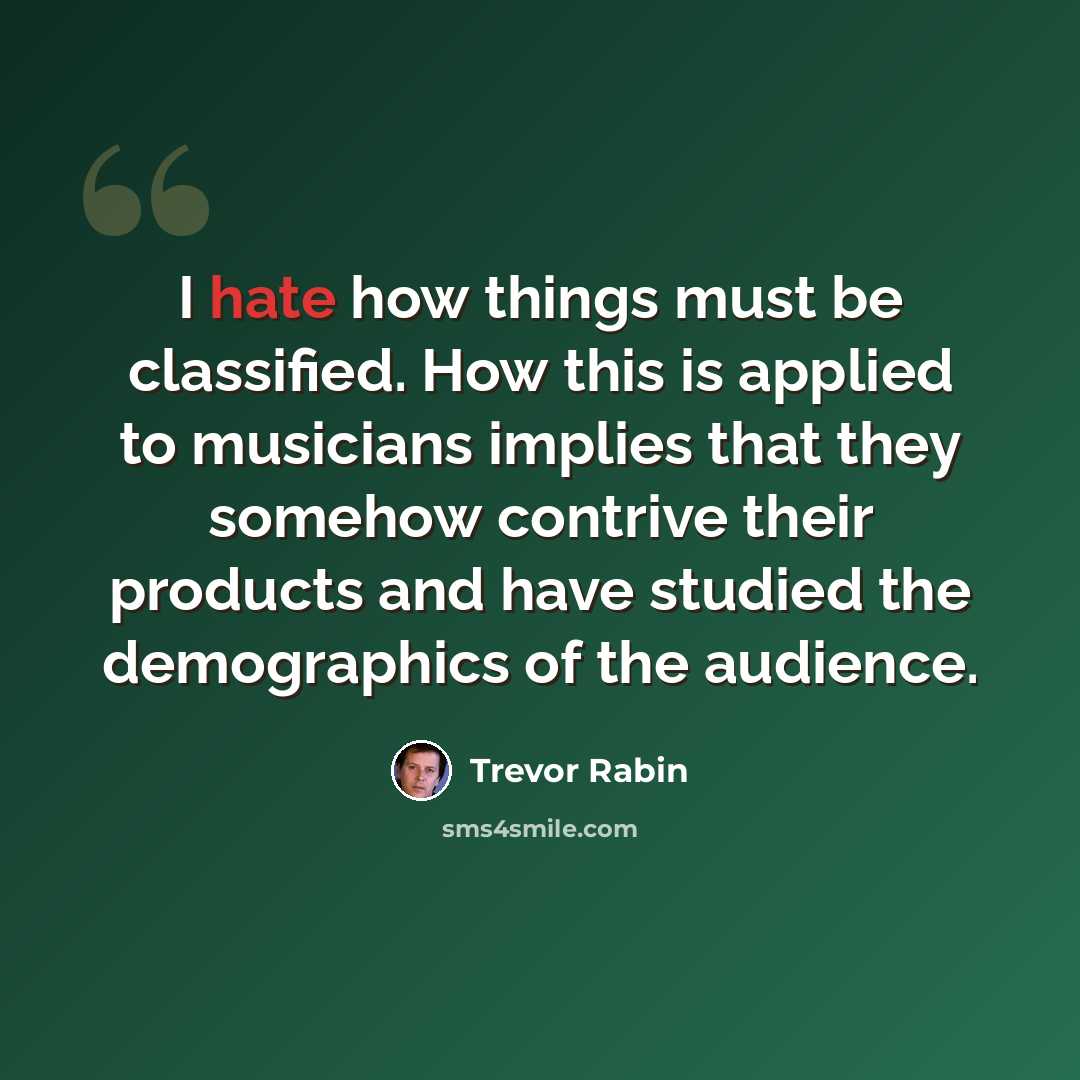 “I hate how things must be classified. How this is applied to musicians implies that they somehow contrive their products and have studied the demographics of the audience.” quote by Trevor Rabin