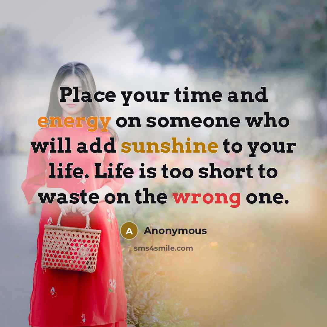 “Place your time and energy on someone who will add sunshine to your life. Life is too short to waste on the wrong one.” quote by Anonymous