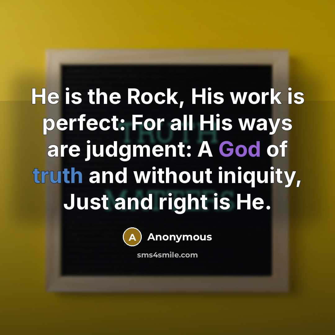 “He is the Rock, His work is perfect: For all His ways are judgment: A God of truth and without iniquity, Just and right is He.” quote by Anonymous