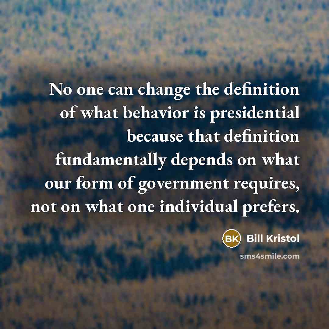 “No one can change the definition of what behavior is presidential because that definition fundamentally depends on what our form of government requires, not on what one individual prefers.” quote by Bill Kristol