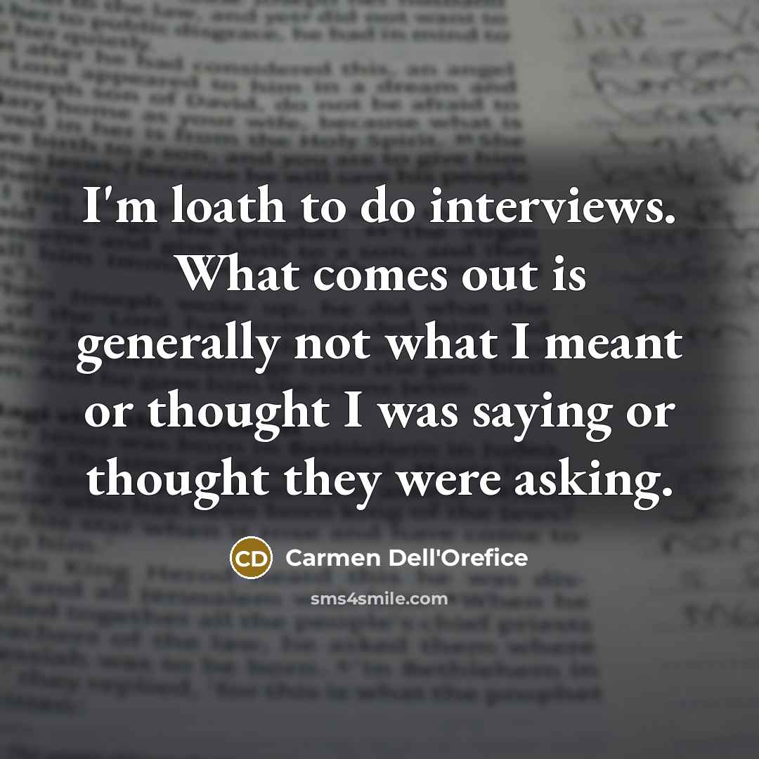 “I'm loath to do interviews. What comes out is generally not what I meant or thought I was saying or thought they were asking.” quote by Carmen Dell'Orefice