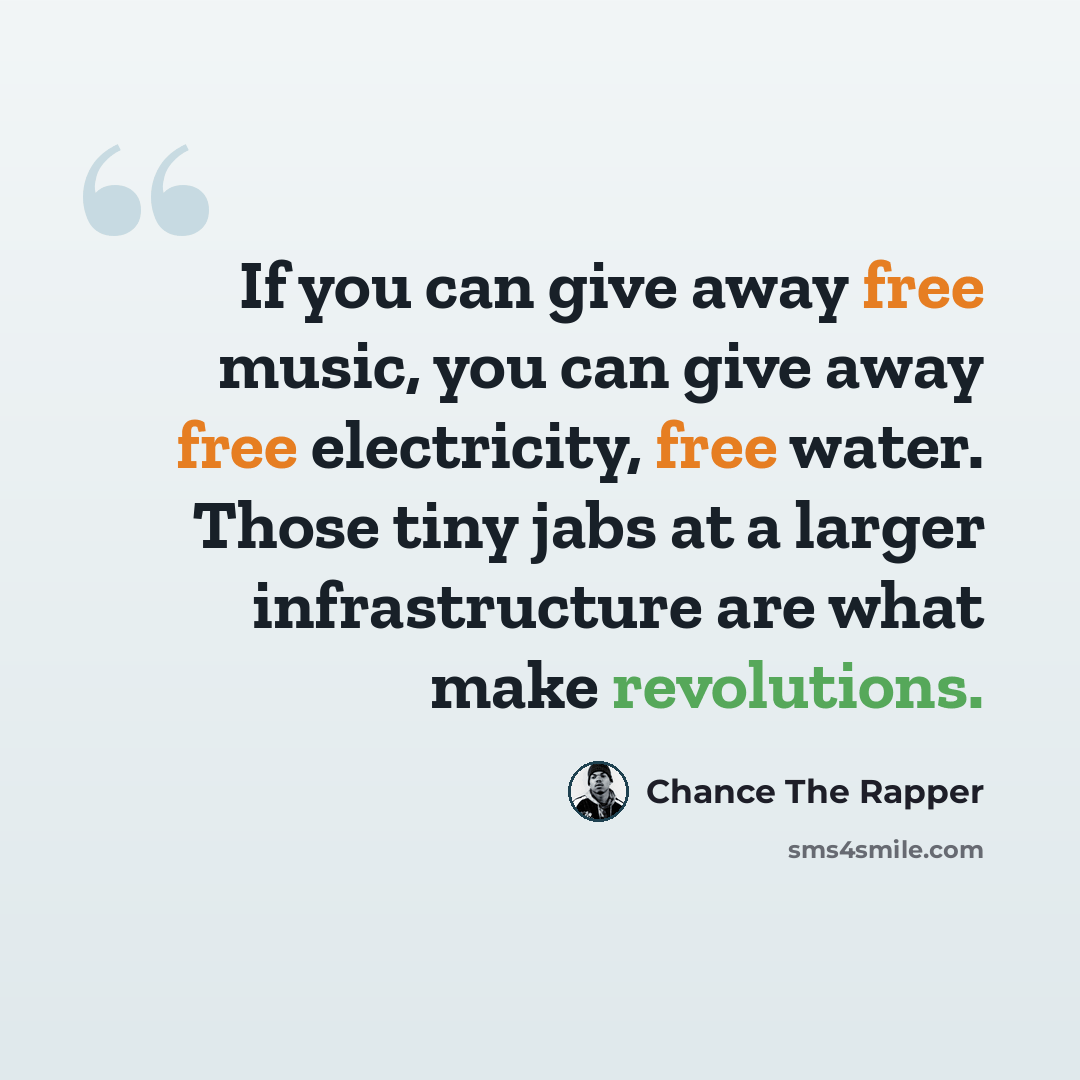 “If you can give away free music, you can give away free electricity, free water. Those tiny jabs at a larger infrastructure are what make revolutions.” quote by Chance The Rapper