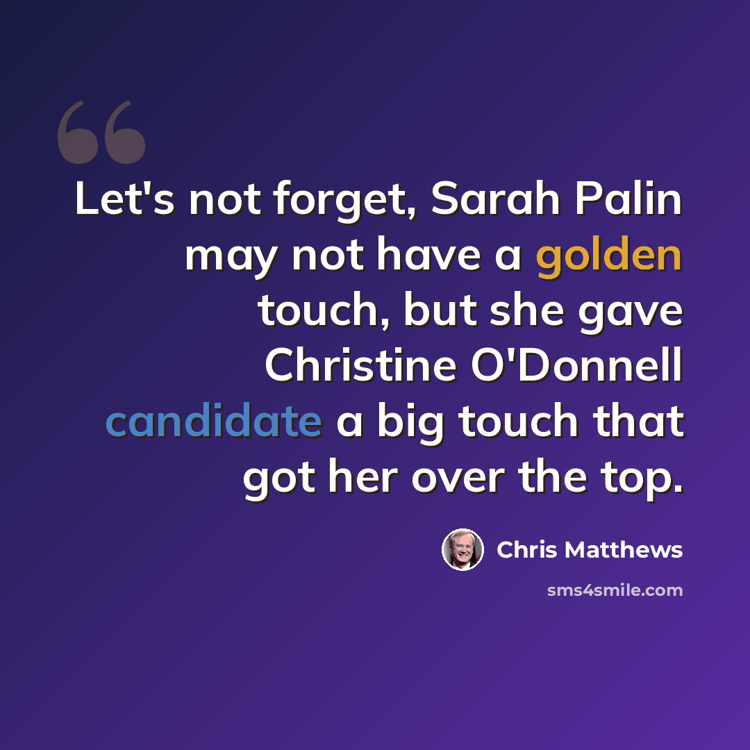 “Let's not forget, Sarah Palin may not have a golden touch, but she gave Christine O'Donnell candidate a big touch that got her over the top.” quote by Chris Matthews