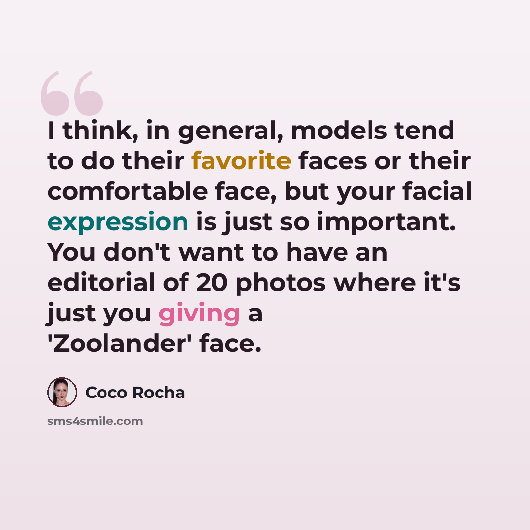 “I think, in general, models tend to do their favorite faces or their comfortable face, but your facial expression is just so important. You don't want to have an editorial of 20 photos where it's just you giving a 'Zoolander' face.” quote by Coco Rocha