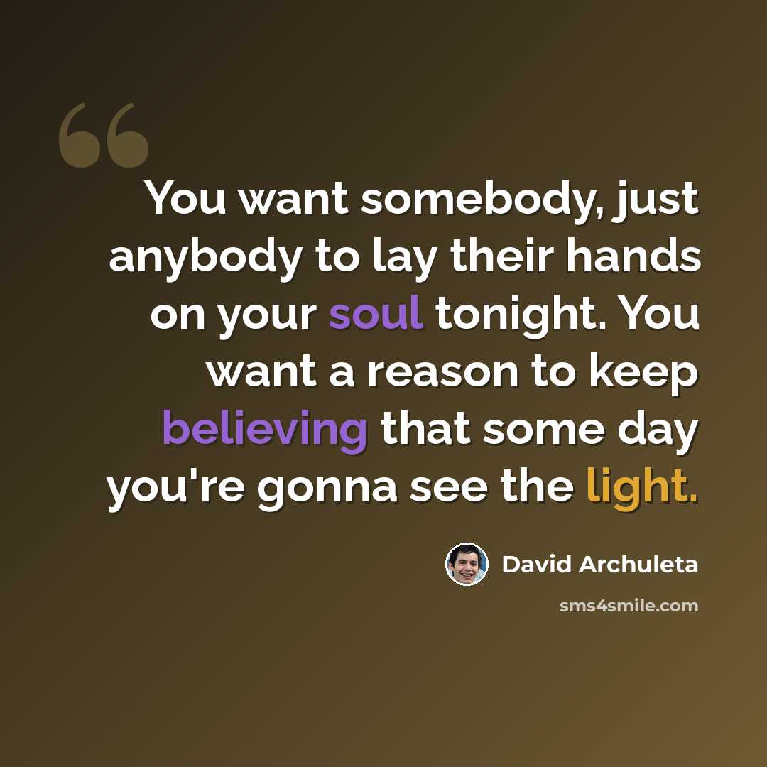 “You want somebody, just anybody to lay their hands on your soul tonight. You want a reason to keep believing that some day you're gonna see the light.” quote by David Archuleta