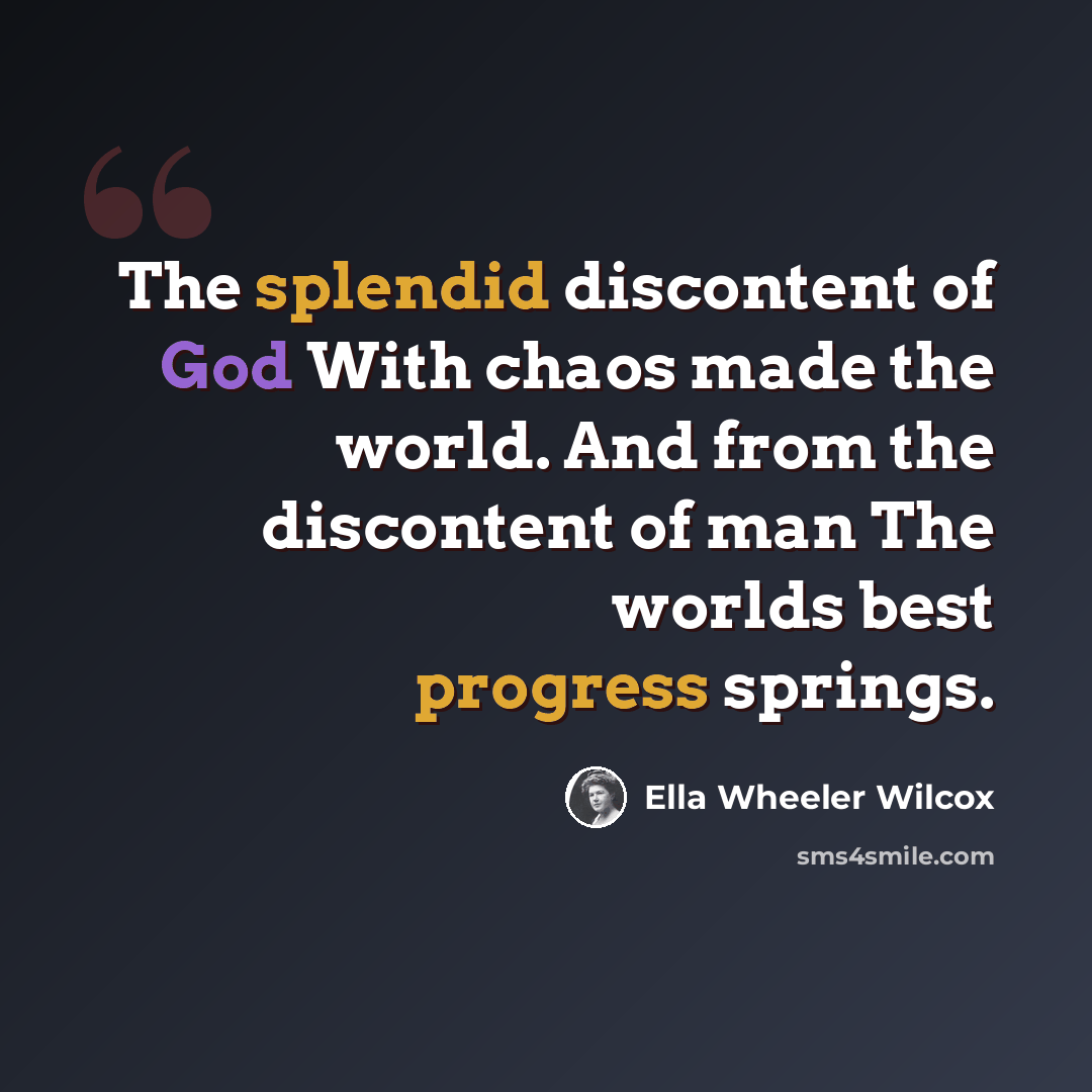 “The splendid discontent of God With chaos made the world. And from the discontent of man The worlds best progress springs.” quote by Ella Wheeler Wilcox