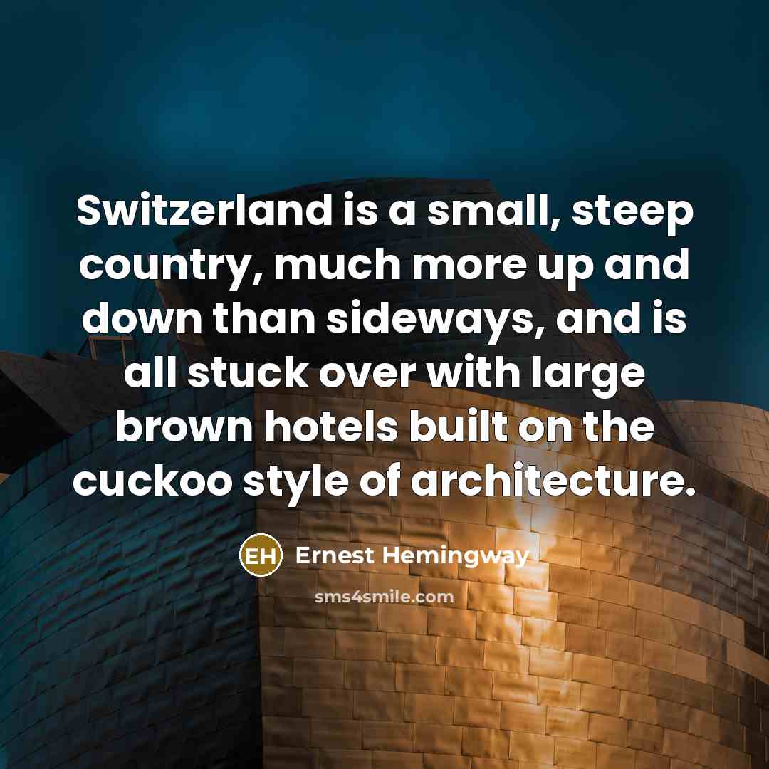 “Switzerland is a small, steep country, much more up and down than sideways, and is all stuck over with large brown hotels built on the cuckoo style of architecture.” quote by Ernest Hemingway