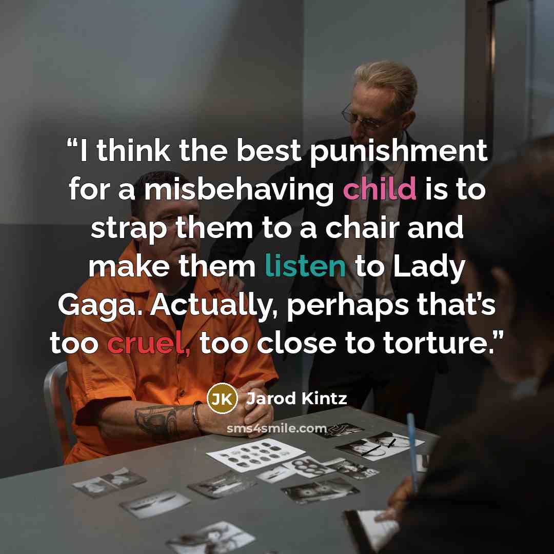 “I think the best punishment for a misbehaving child is to strap them to a chair and make them listen to Lady Gaga. Actually, perhaps that’s too cruel, too close to torture.” quote by Jarod Kintz