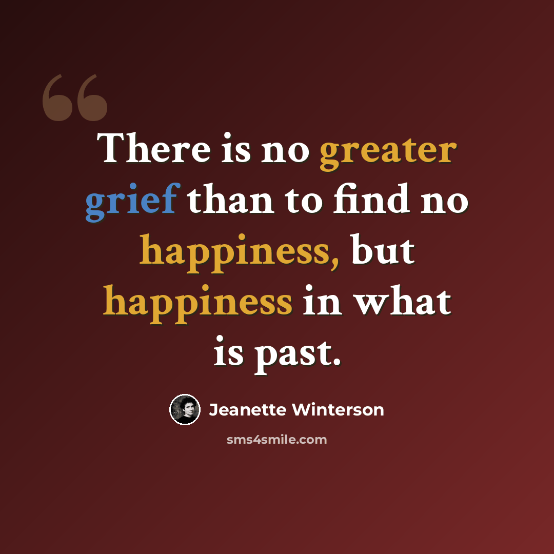 “There is no greater grief than to find no happiness, but happiness in what is past.” quote by Jeanette Winterson