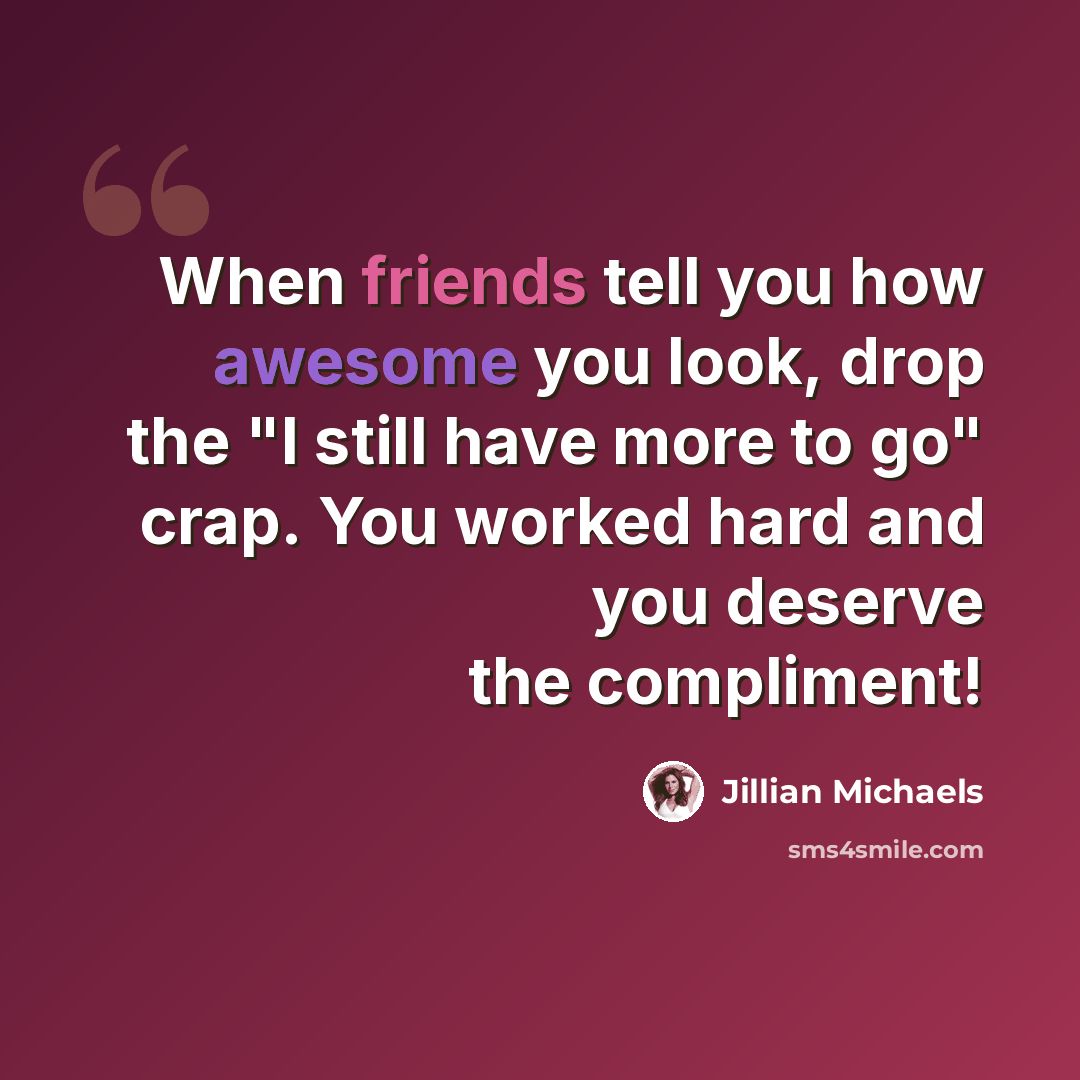 “When friends tell you how awesome you look, drop the "I still have more to go" crap. You worked hard and you deserve the compliment!” quote by Jillian Michaels