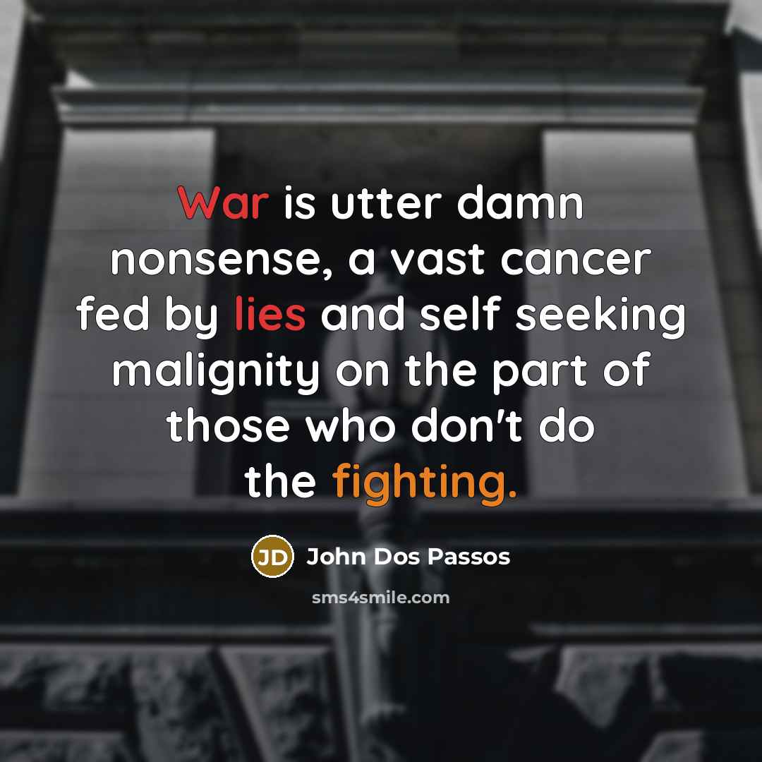 “War is utter damn nonsense, a vast cancer fed by lies and self seeking malignity on the part of those who don't do the fighting.” quote by John Dos Passos
