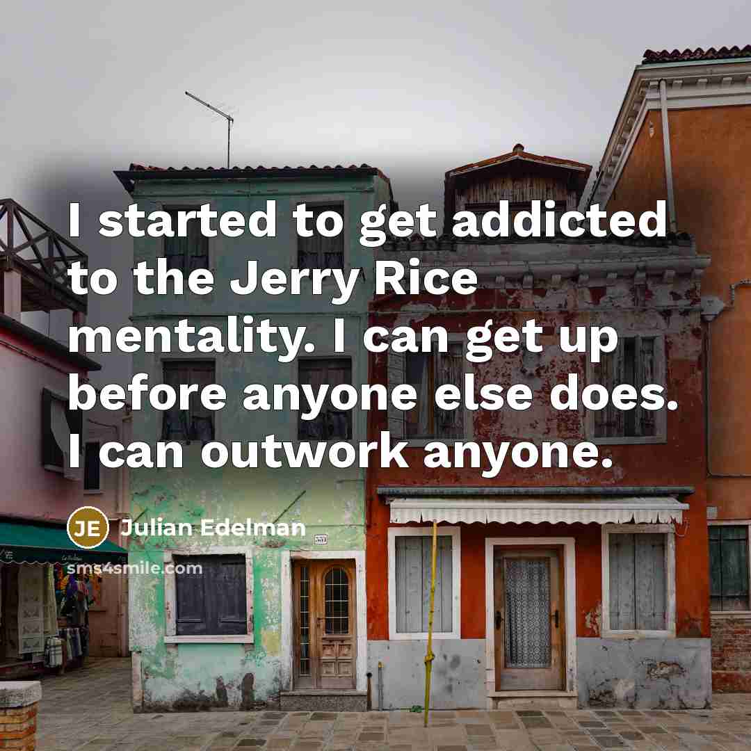 “I started to get addicted to the Jerry Rice mentality. I can get up before anyone else does. I can outwork anyone.” quote by Julian Edelman