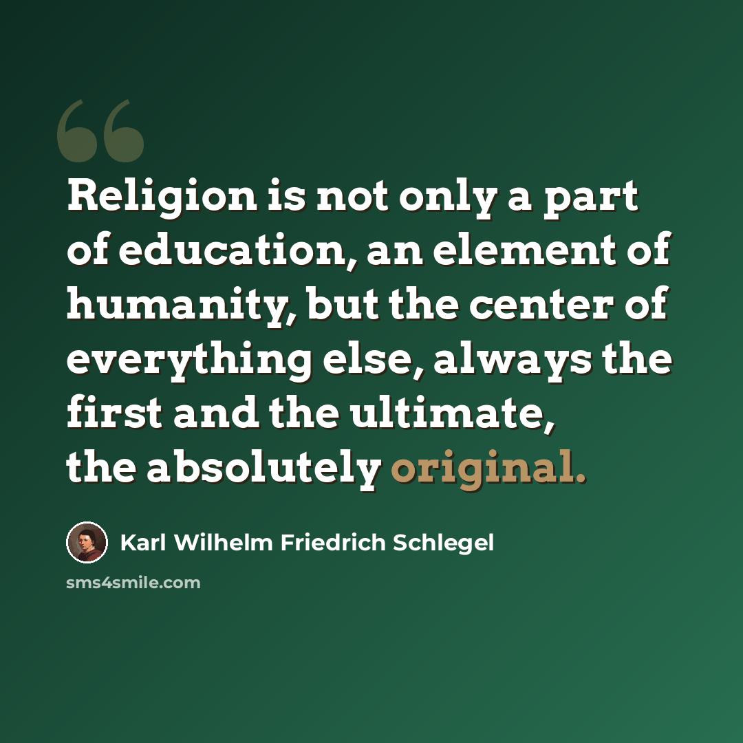 “Religion is not only a part of education, an element of humanity, but the center of everything else, always the first and the ultimate, the absolutely original.” quote by Karl Wilhelm Friedrich Schlegel