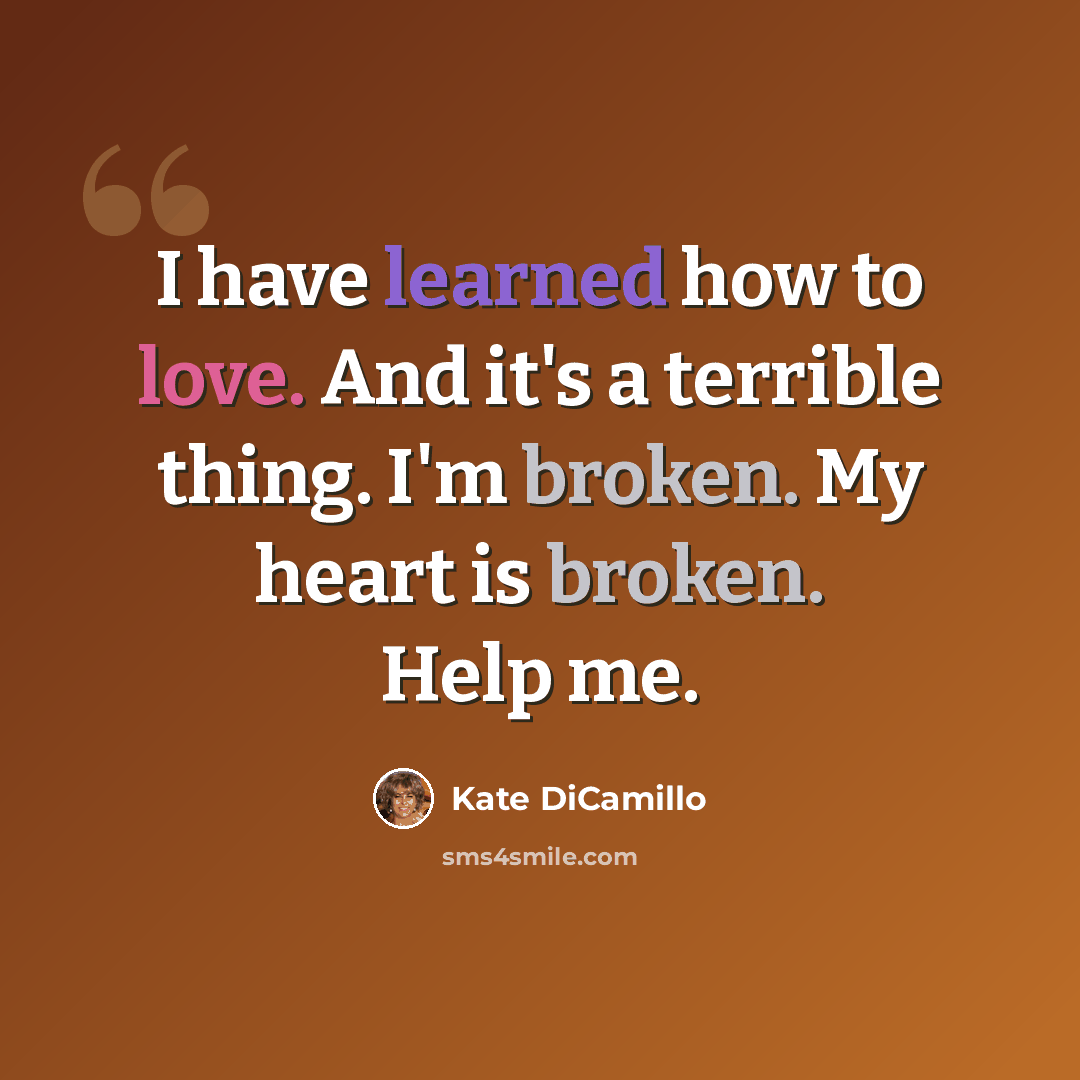 “I have learned how to love. And it's a terrible thing. I'm broken. My heart is broken. Help me.” quote by Kate DiCamillo