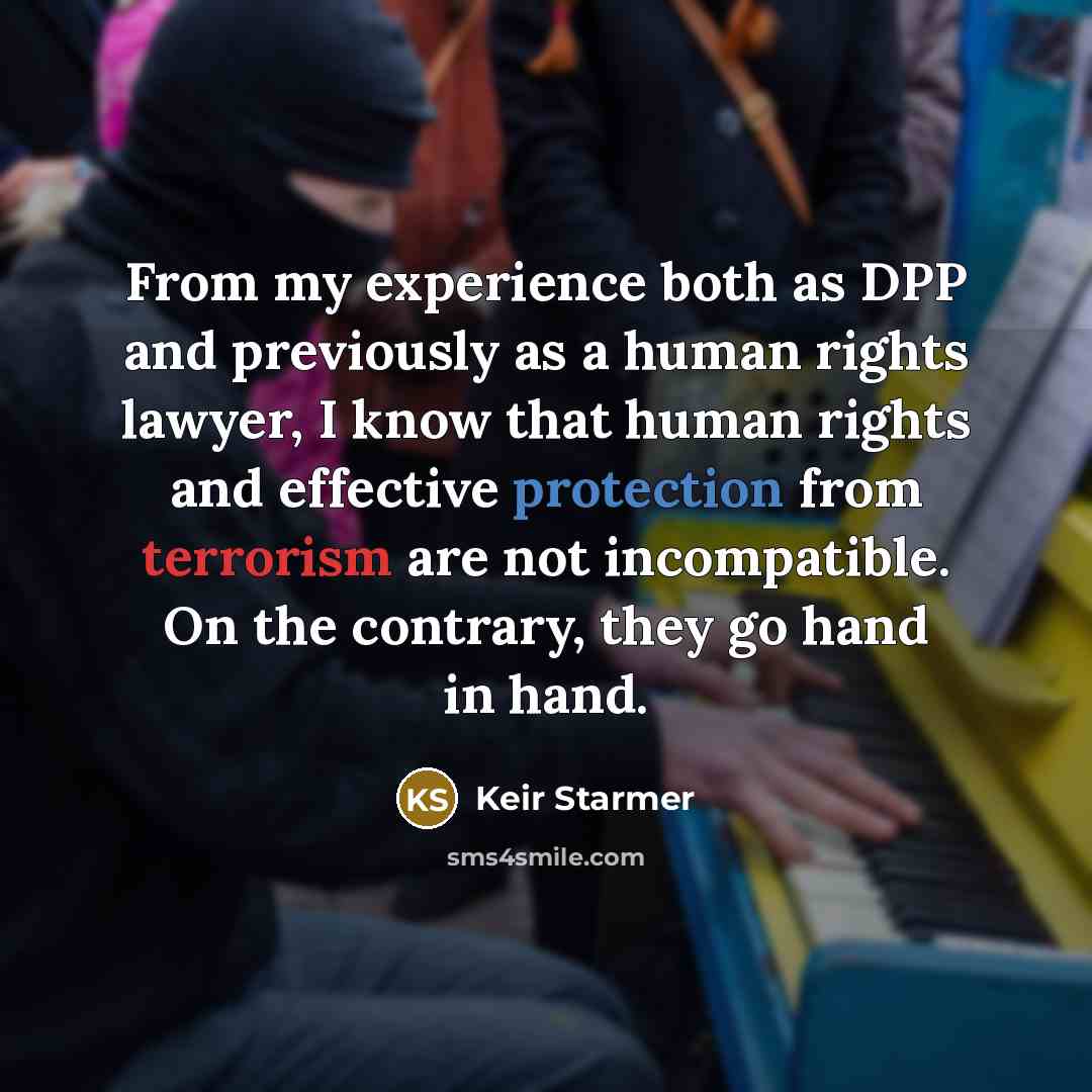 “From my experience both as DPP and previously as a human rights lawyer, I know that human rights and effective protection from terrorism are not incompatible. On the contrary, they go hand in hand.” quote by Keir Starmer