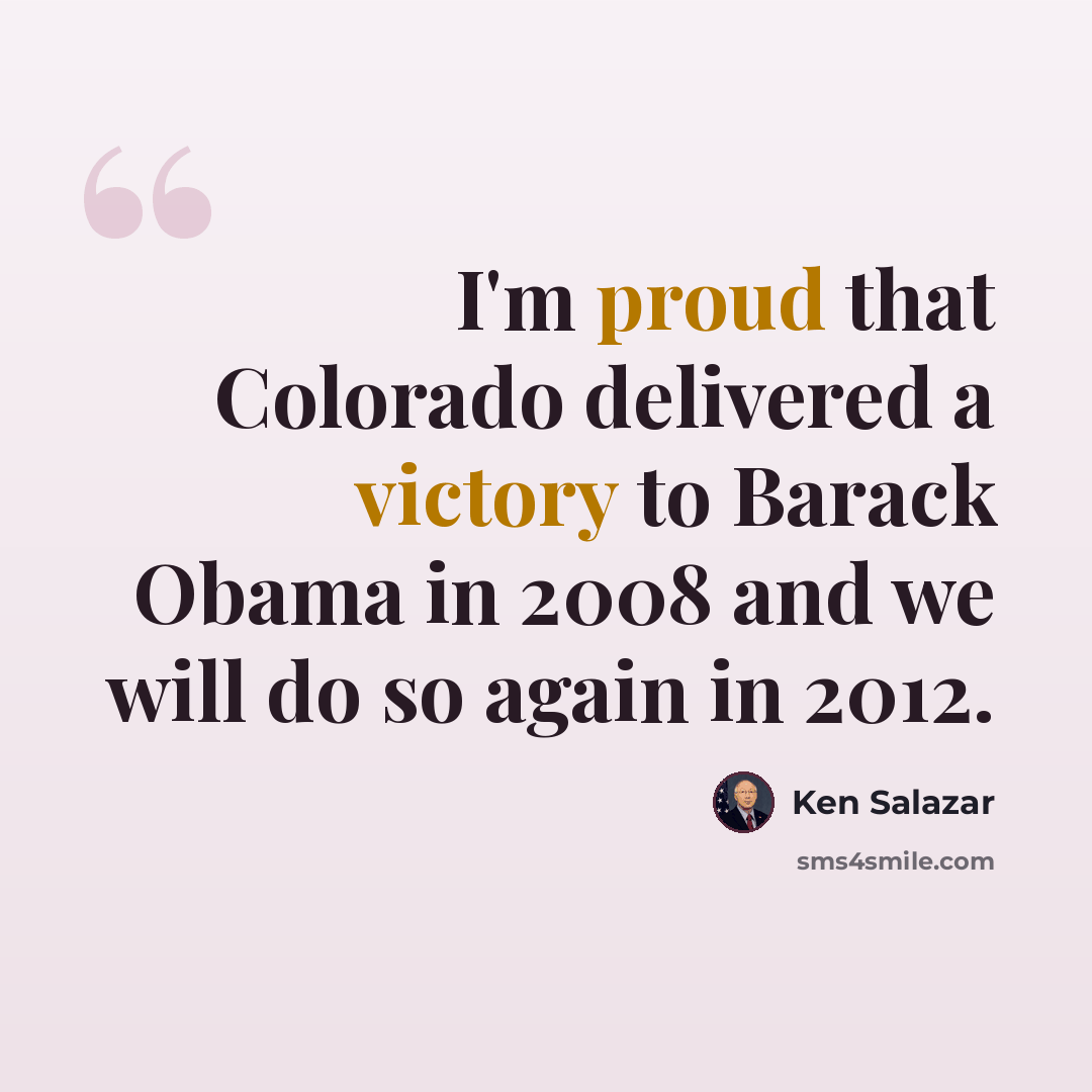 “I'm proud that Colorado delivered a victory to Barack Obama in 2008 and we will do so again in 2012.” quote by Ken Salazar