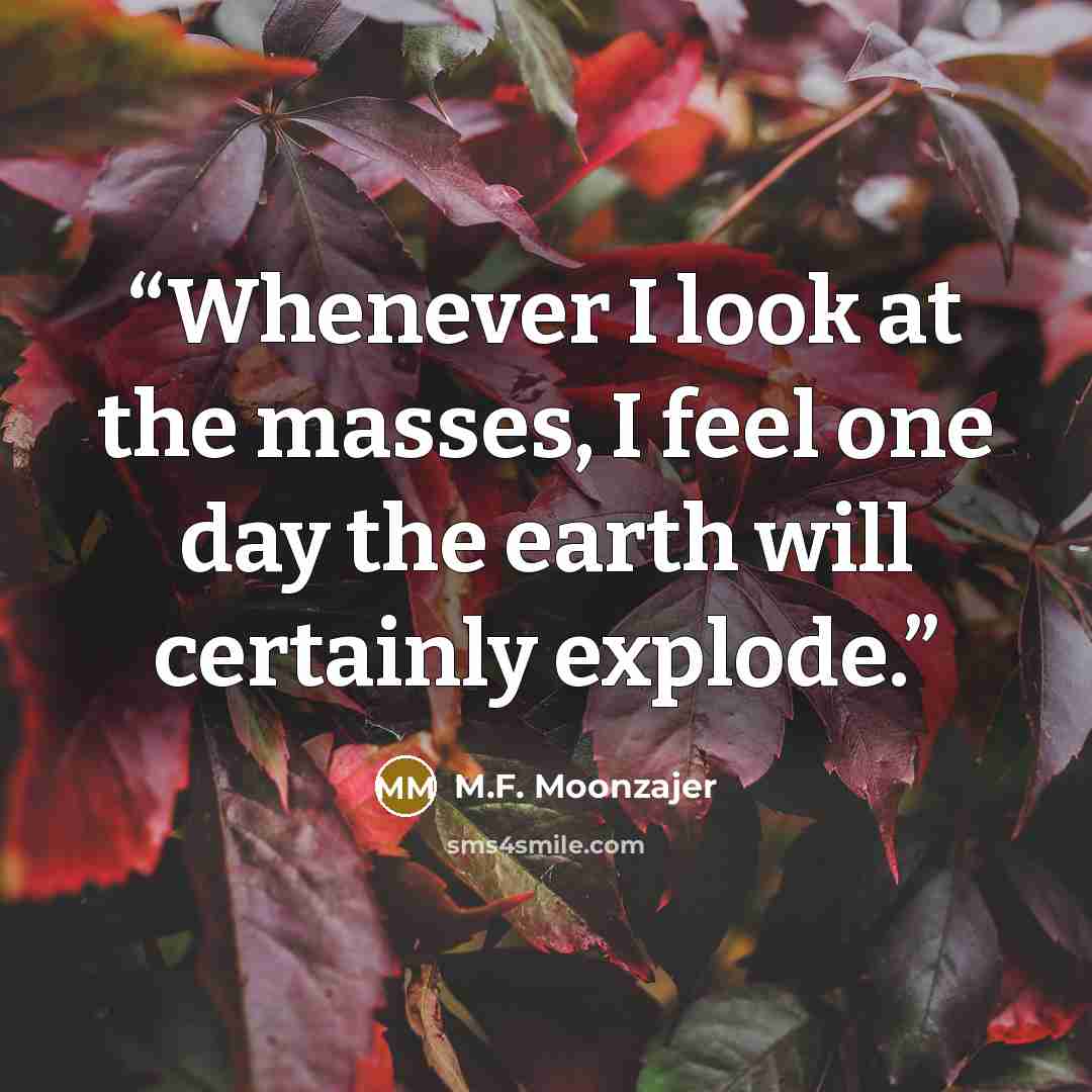 “Whenever I look at the masses, I feel one day the earth will certainly explode.” quote by M.F. Moonzajer