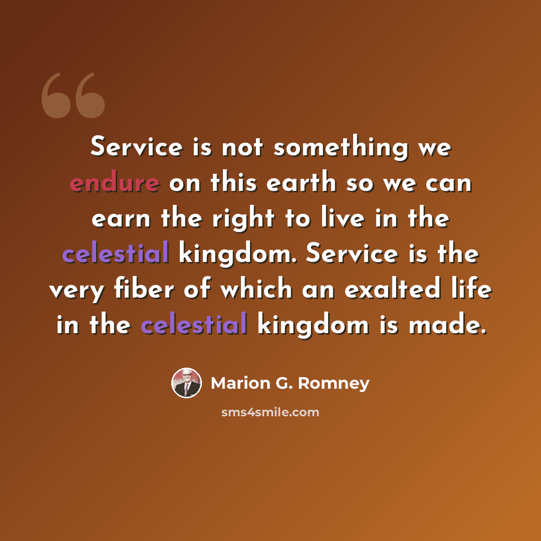 “Service is not something we endure on this earth so we can earn the right to live in the celestial kingdom. Service is the very fiber of which an exalted life in the celestial kingdom is made.” quote by Marion G. Romney