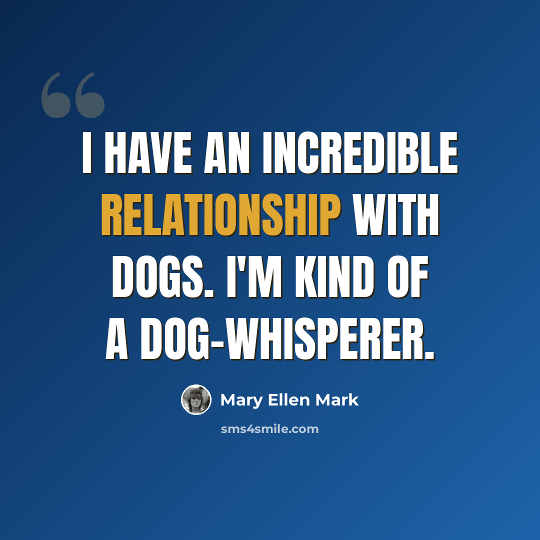 “I have an incredible relationship with dogs. I'm kind of a dog-whisperer.” quote by Mary Ellen Mark