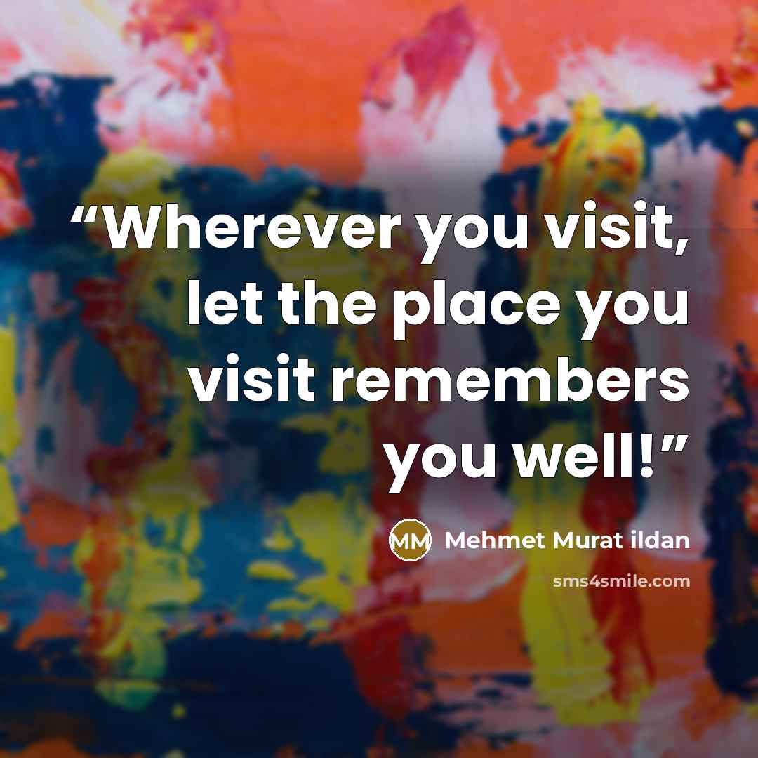 “Wherever you visit, let the place you visit remembers you well!” quote by Mehmet Murat ildan