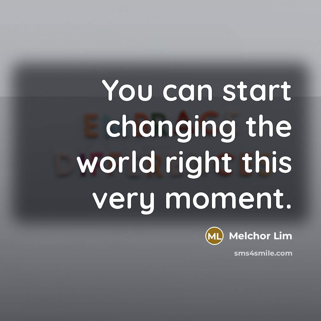 “You can start changing the world right this very moment.” quote by Melchor Lim