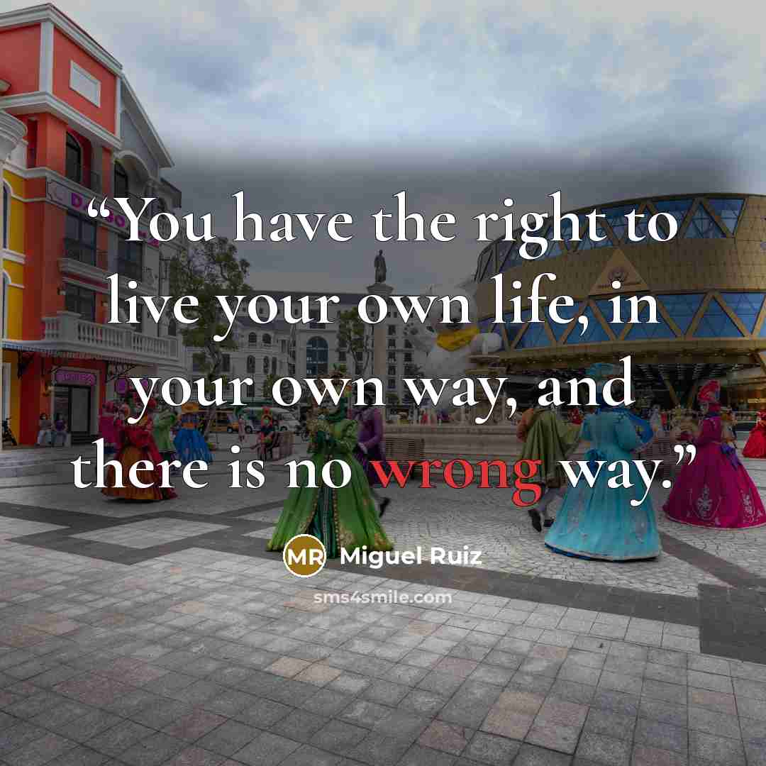 “You have the right to live your own life, in your own way, and there is no wrong way.” quote by Miguel Ruiz